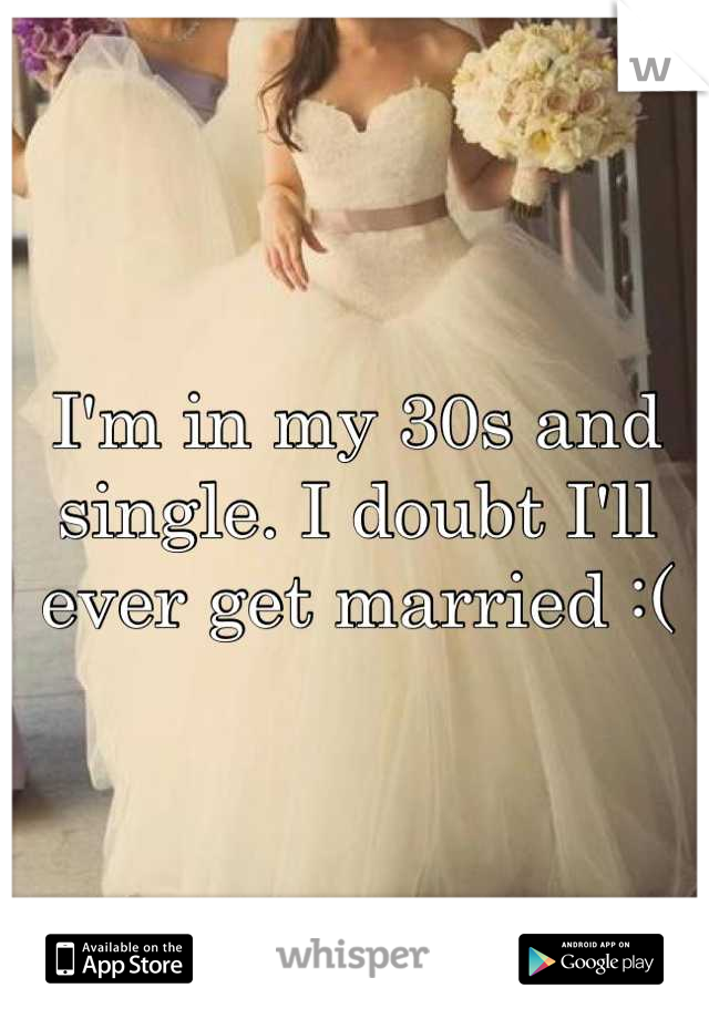 I'm in my 30s and single. I doubt I'll ever get married :(