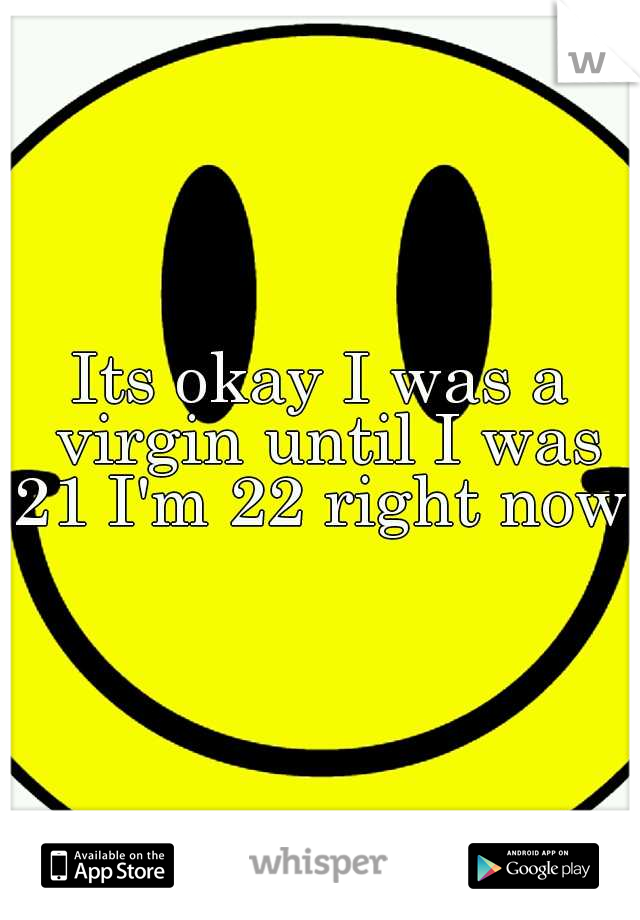 Its okay I was a virgin until I was 21 I'm 22 right now..