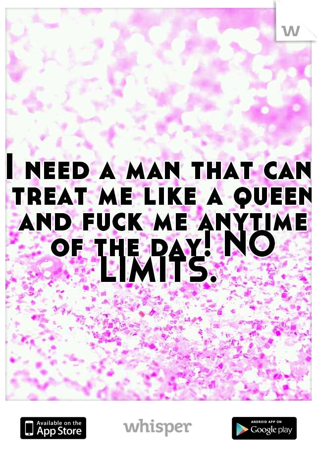 I need a man that can treat me like a queen and fuck me anytime of the day! NO LIMITS. 