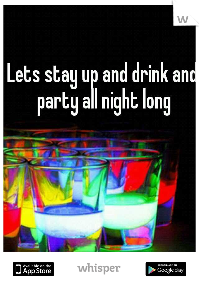 Lets stay up and drink and party all night long