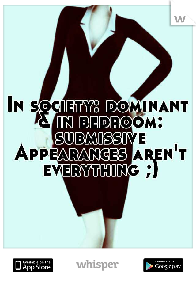In society: dominant & in bedroom: submissive Appearances aren't everything ;)