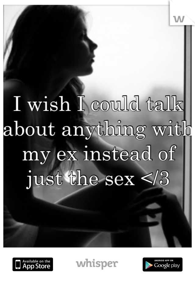 I wish I could talk about anything with my ex instead of just the sex </3