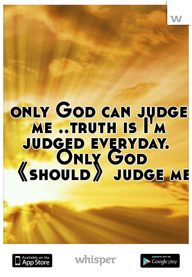  only God can judge me
..truth is I'm judged everyday.  
Only God 《should》judge me