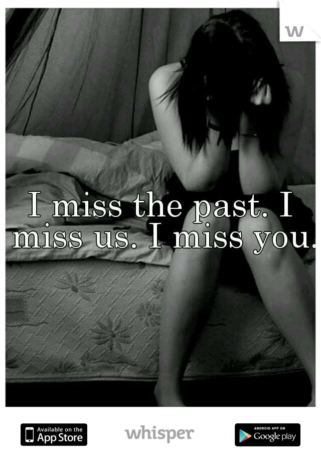 I miss the past. I miss us. I miss you. 