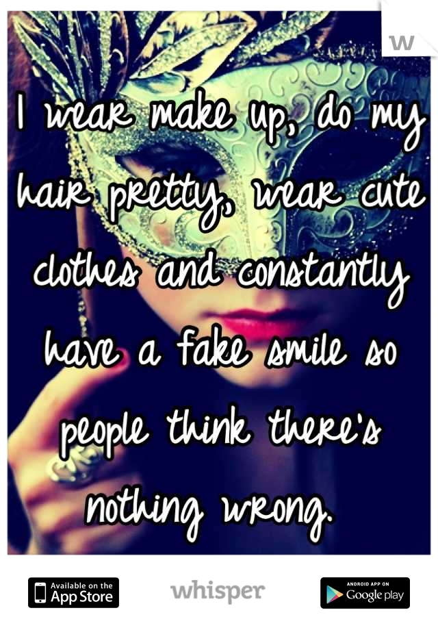I wear make up, do my hair pretty, wear cute clothes and constantly have a fake smile so people think there's nothing wrong. 