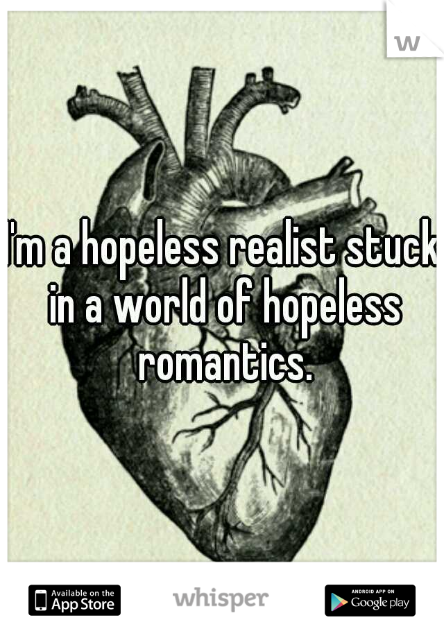 I'm a hopeless realist stuck in a world of hopeless romantics.