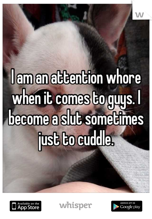 I am an attention whore when it comes to guys. I become a slut sometimes just to cuddle.