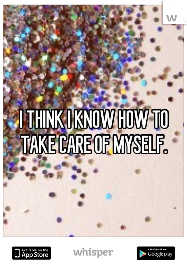 I THINK I KNOW HOW TO TAKE CARE OF MYSELF.