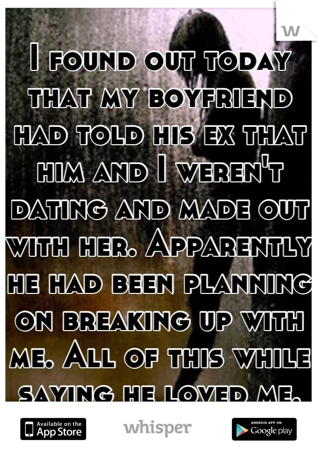 I found out today that my boyfriend had told his ex that him and I weren't dating and made out with her. Apparently he had been planning on breaking up with me. All of this while saying he loved me.