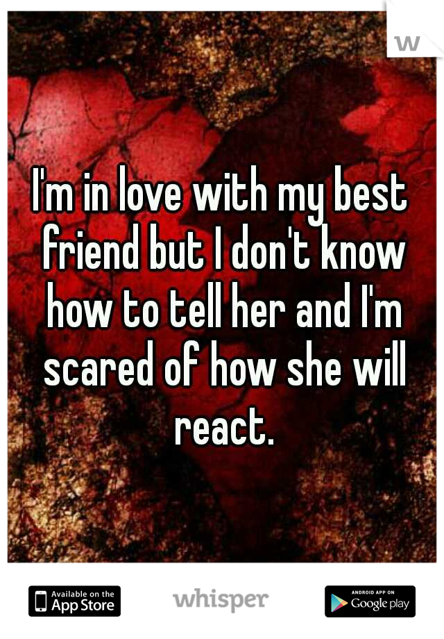 I'm in love with my best friend but I don't know how to tell her and I'm scared of how she will react.