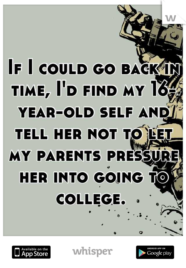 If I could go back in time, I'd find my 16-year-old self and tell her not to let my parents pressure her into going to college. 