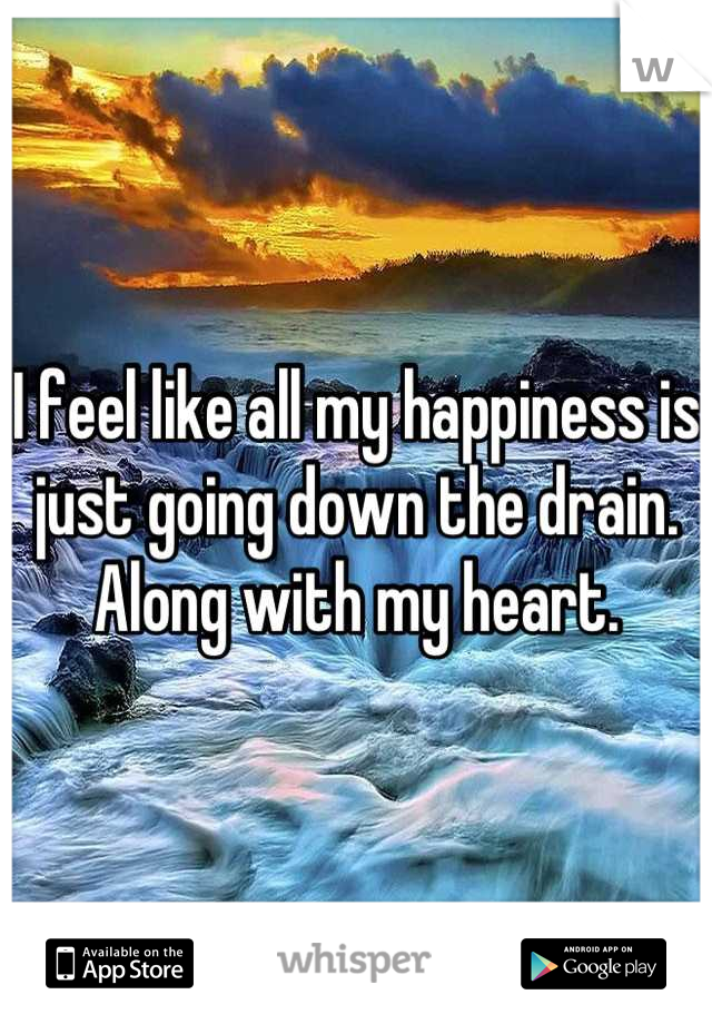 I feel like all my happiness is just going down the drain. Along with my heart.