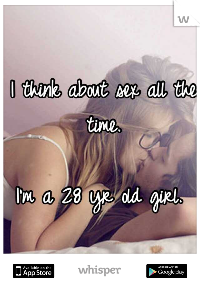 I think about sex all the time.

I'm a 28 yr old girl. 