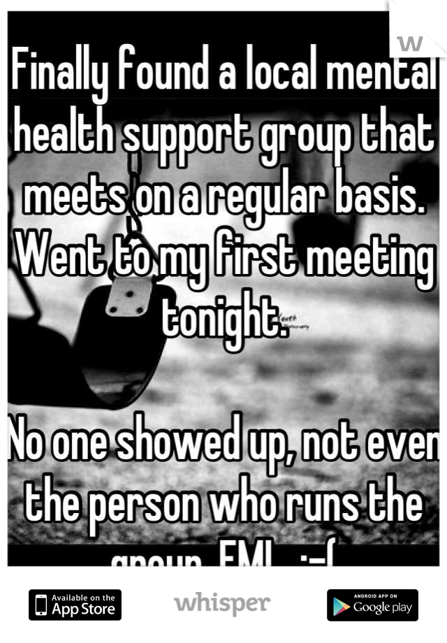 Finally found a local mental health support group that meets on a regular basis. Went to my first meeting tonight. 

No one showed up, not even the person who runs the group. FML  :-(