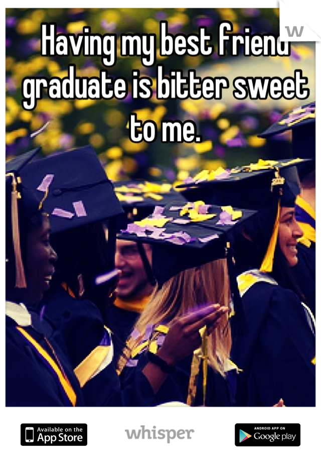 Having my best friend graduate is bitter sweet to me.