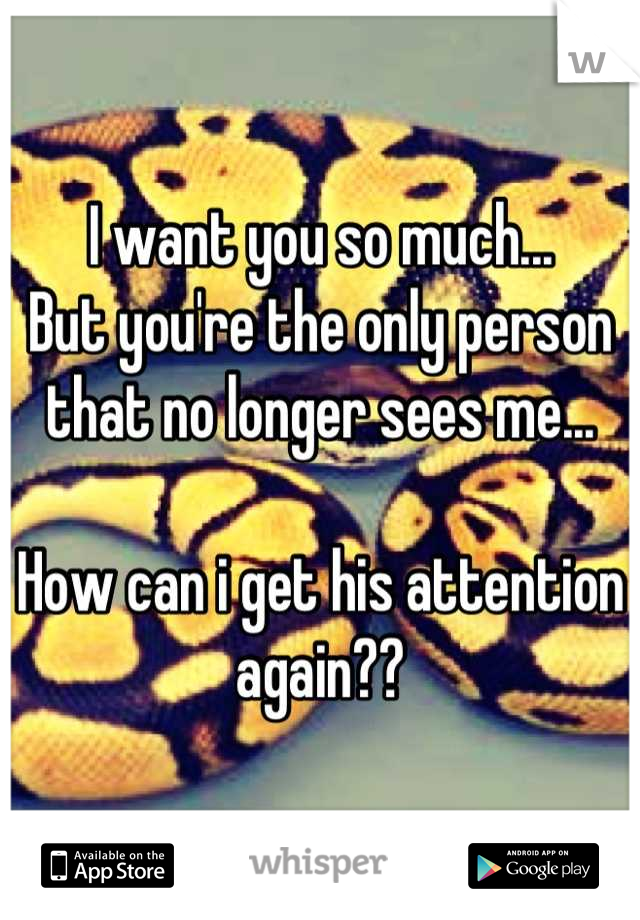 I want you so much...
But you're the only person that no longer sees me...

How can i get his attention again??