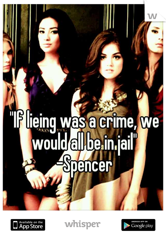 "If lieing was a crime, we would all be in jail"  -Spencer 