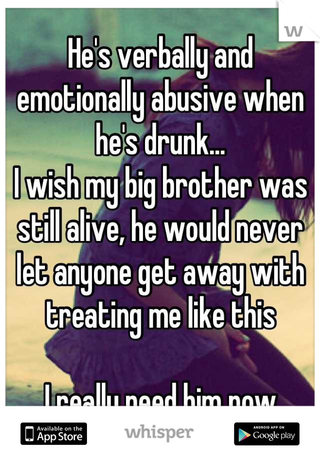 He's verbally and emotionally abusive when he's drunk... 
I wish my big brother was still alive, he would never let anyone get away with treating me like this

I really need him now