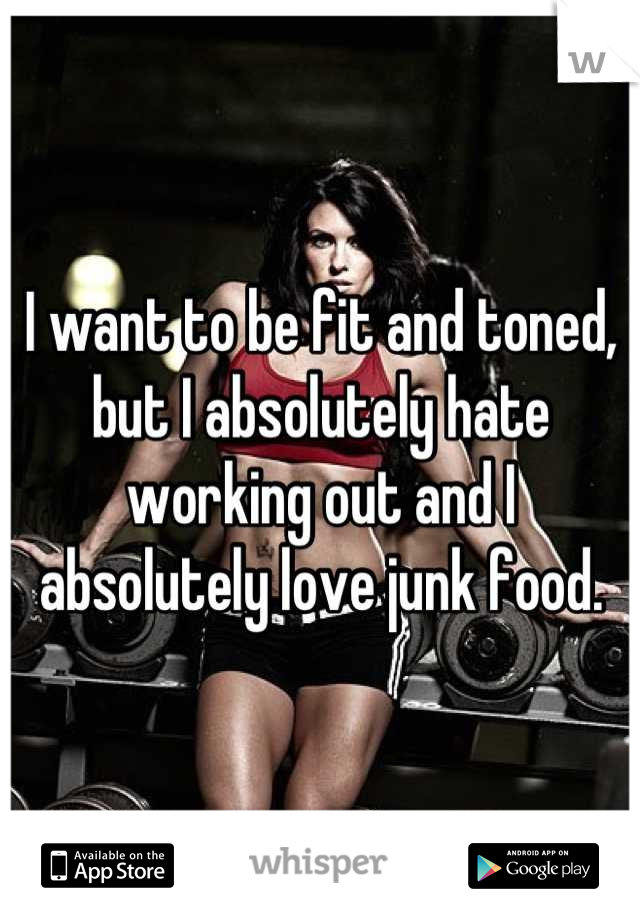 I want to be fit and toned, but I absolutely hate working out and I absolutely love junk food.