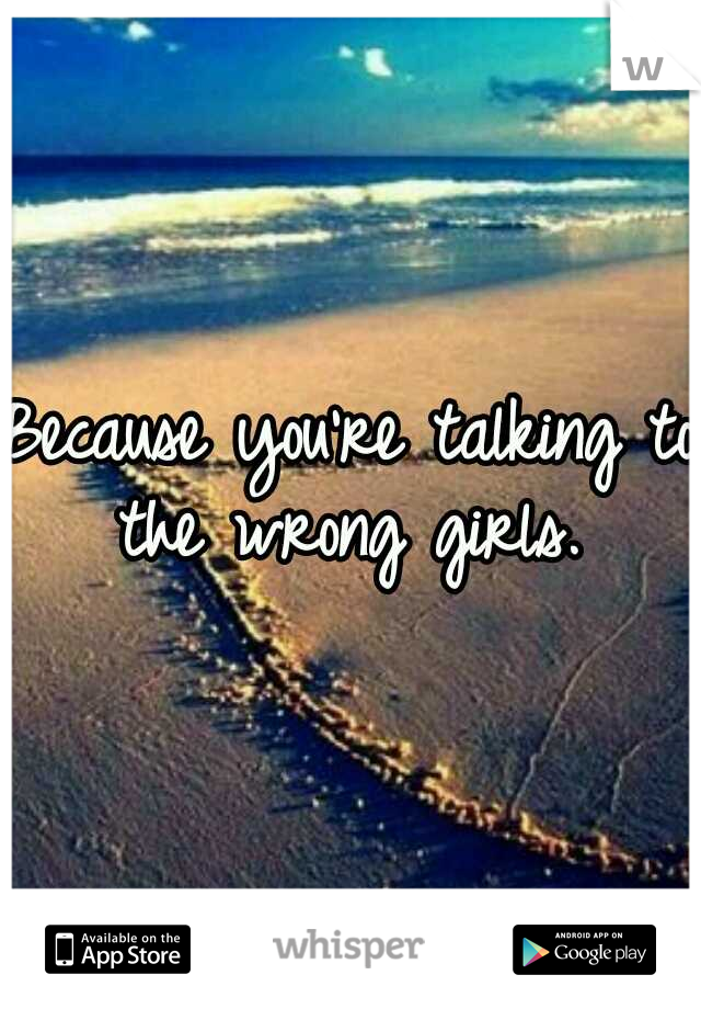 Because you're talking to the wrong girls. 