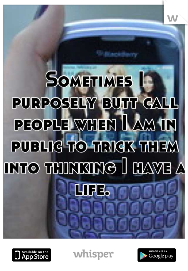Sometimes I purposely butt call people when I am in public to trick them into thinking I have a life. 