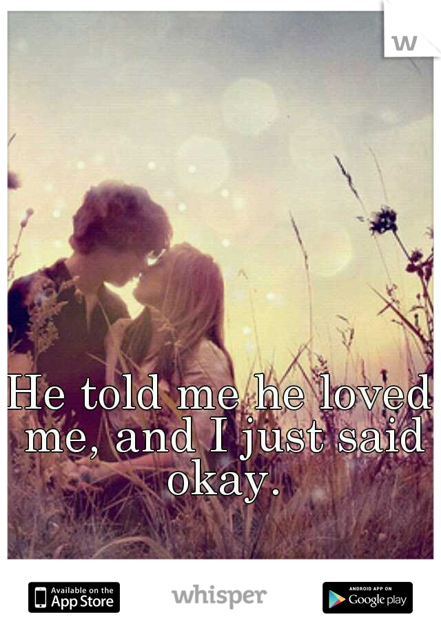 He told me he loved me, and I just said okay.