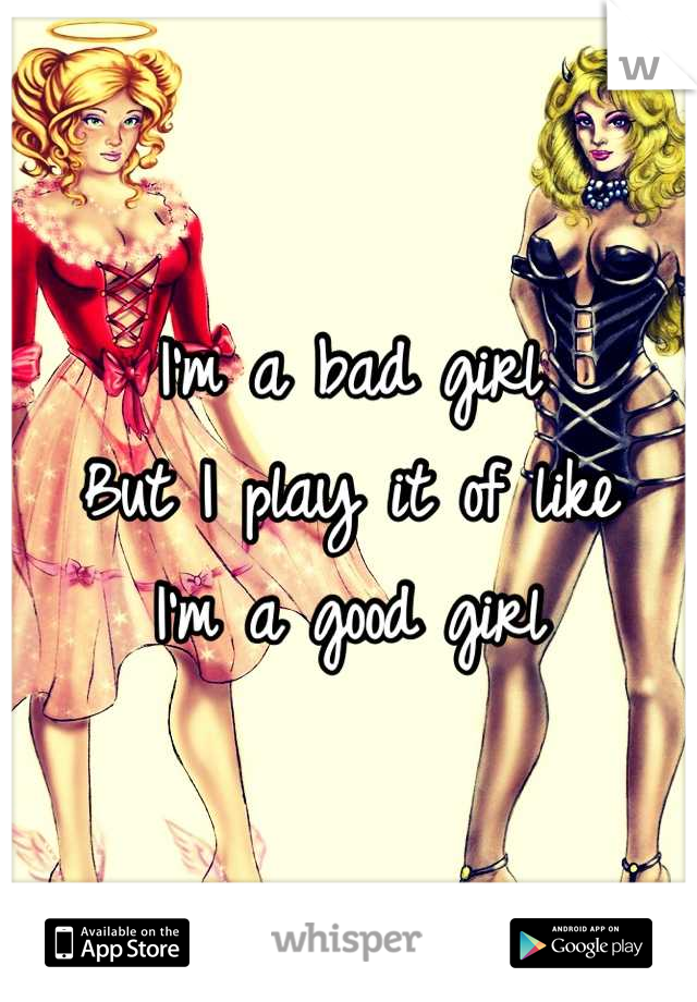 I'm a bad girl 
But I play it of like
I'm a good girl