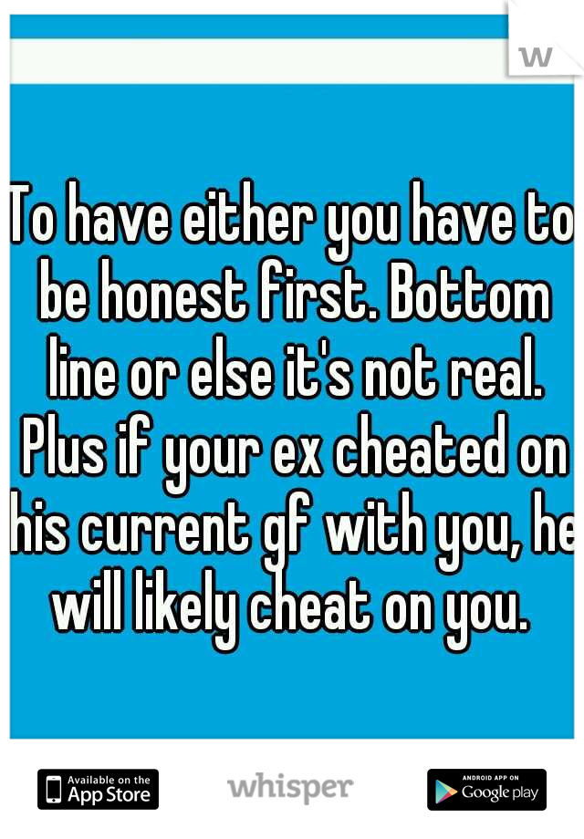 To have either you have to be honest first. Bottom line or else it's not real. Plus if your ex cheated on his current gf with you, he will likely cheat on you. 