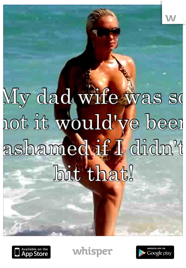 My dad wife was so hot it would've been ashamed if I didn't hit that!