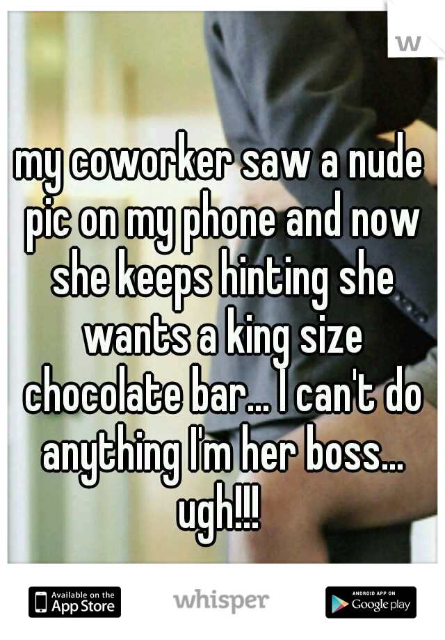 my coworker saw a nude pic on my phone and now she keeps hinting she wants a king size chocolate bar... I can't do anything I'm her boss... ugh!!! 