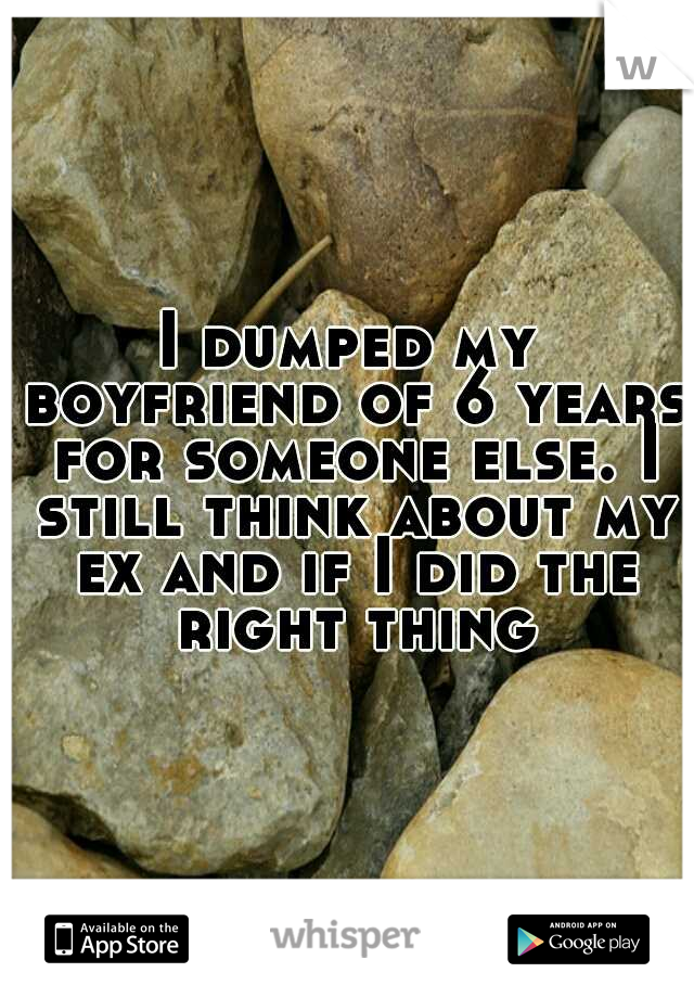 I dumped my boyfriend of 6 years for someone else. I still think about my ex and if I did the right thing