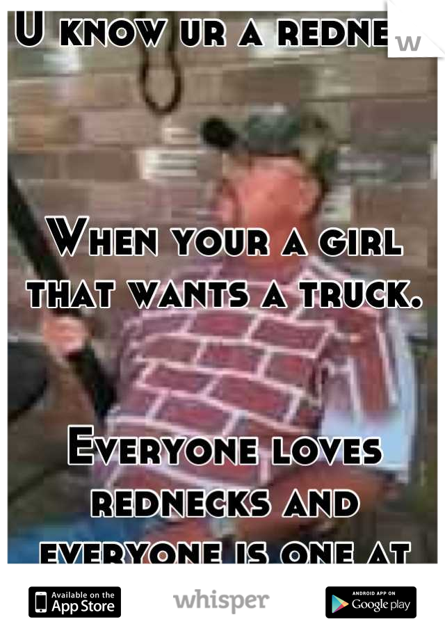 U know ur a redneck



When your a girl that wants a truck.


Everyone loves rednecks and everyone is one at heart so don't worry about it