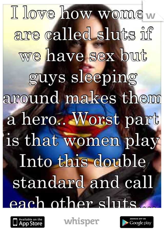 I love how women are called sluts if we have sex but guys sleeping around makes them a hero.. Worst part is that women play Into this double standard and call each other sluts.... Fuck society