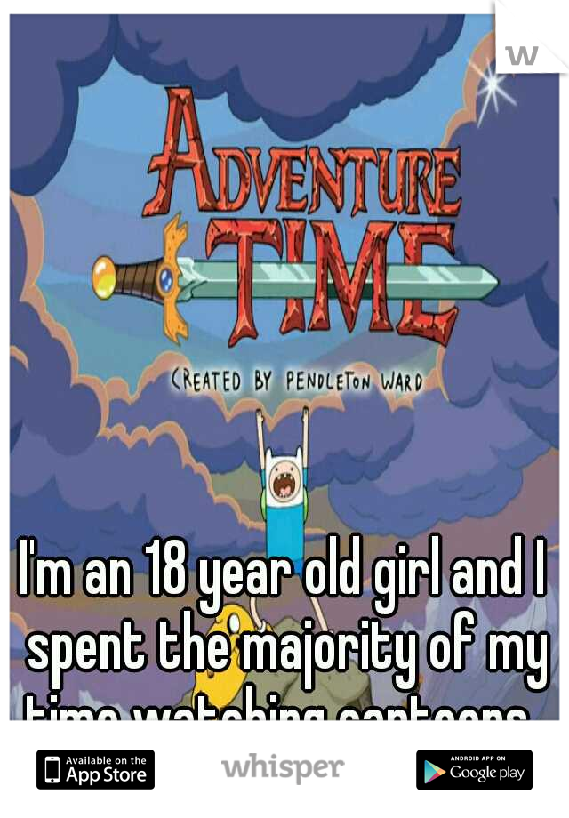 I'm an 18 year old girl and I spent the majority of my time watching cartoons. 