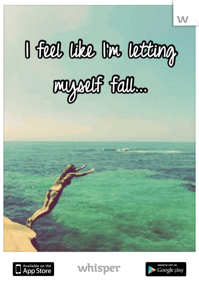 I feel like I'm letting myself fall...