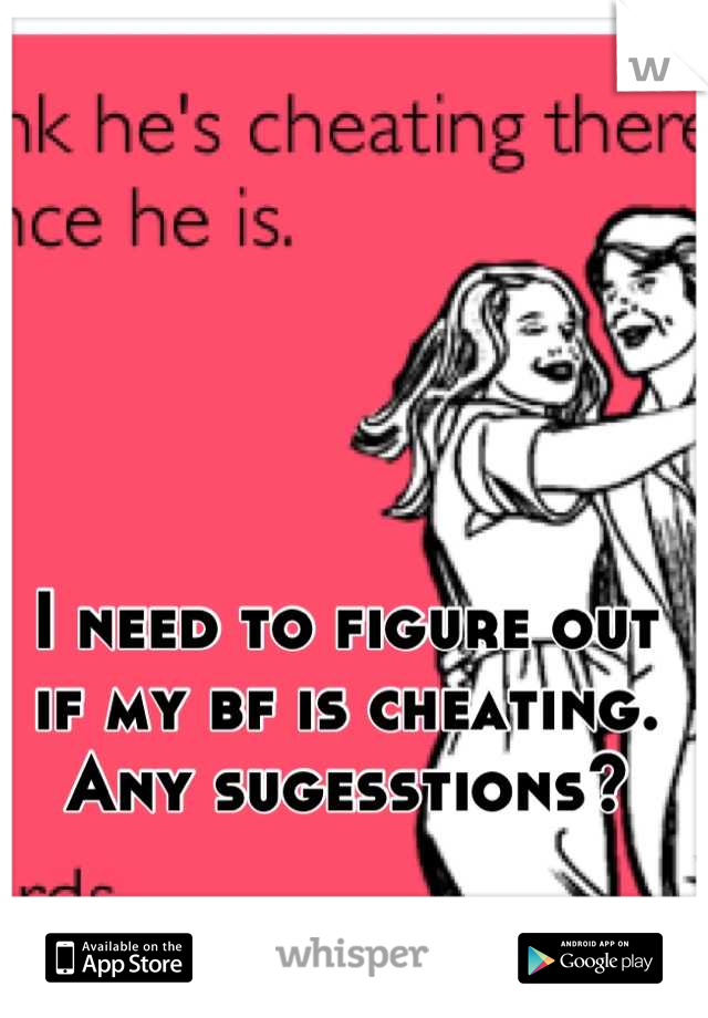 I need to figure out if my bf is cheating. Any sugesstions?