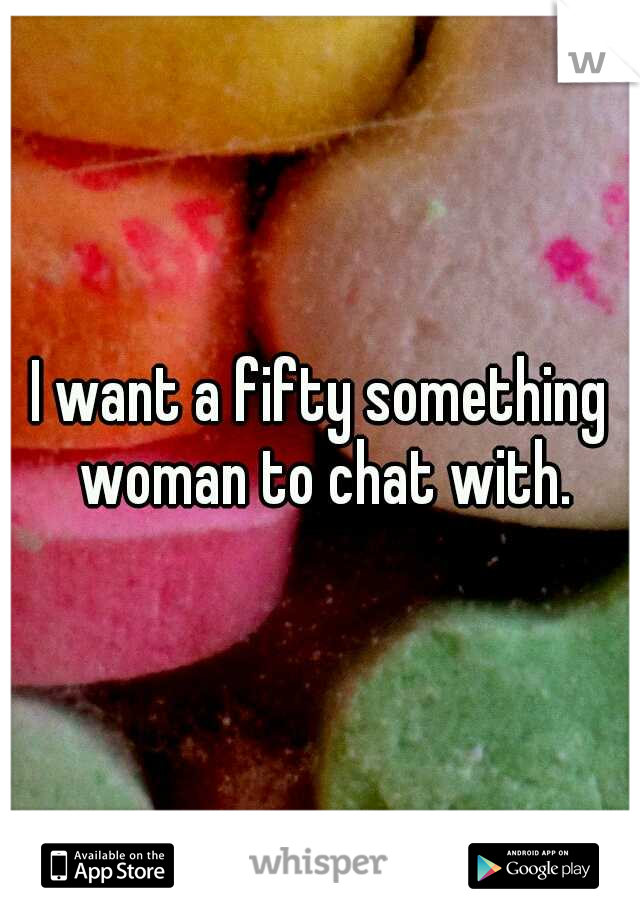 I want a fifty something woman to chat with.