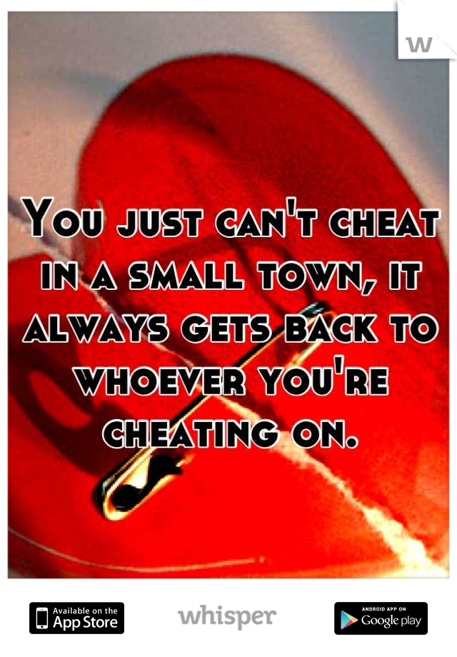 You just can't cheat in a small town, it always gets back to whoever you're cheating on.