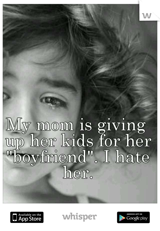 My mom is giving up her kids for her "boyfriend". I hate her.