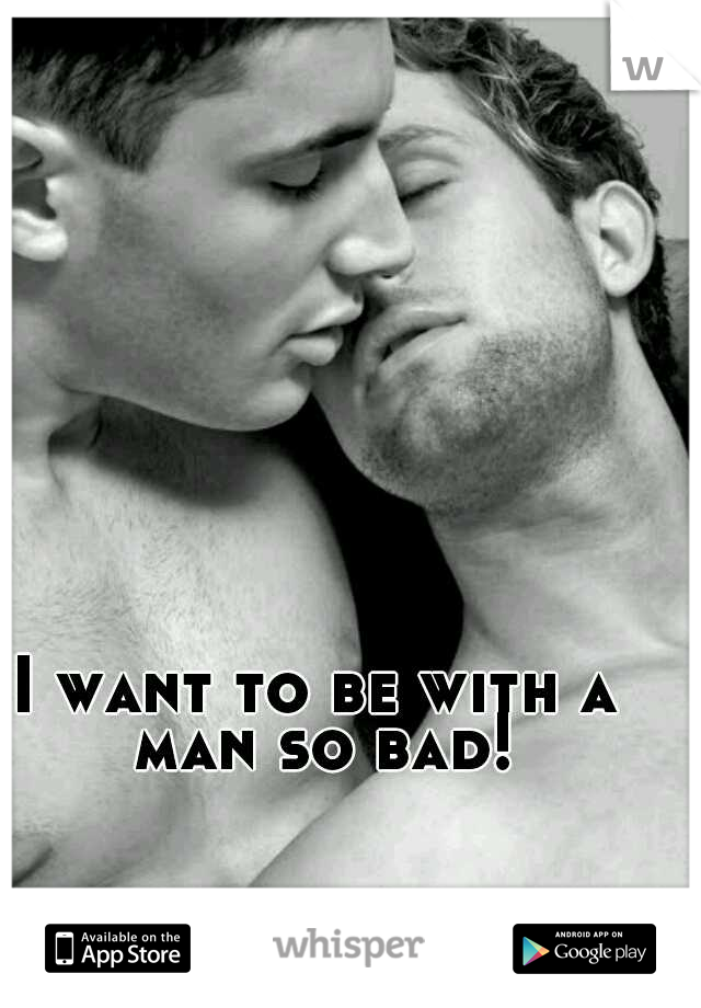 I want to be with a man so bad!