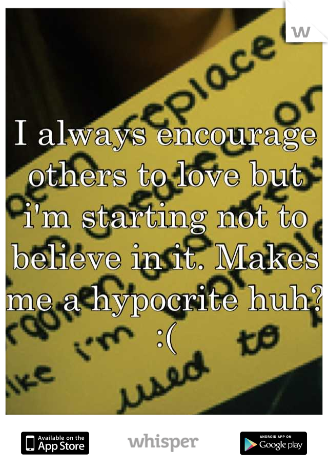 I always encourage others to love but i'm starting not to believe in it. Makes me a hypocrite huh? :(