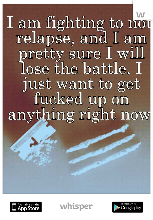 I am fighting to not relapse, and I am pretty sure I will lose the battle. I just want to get fucked up on anything right now. 