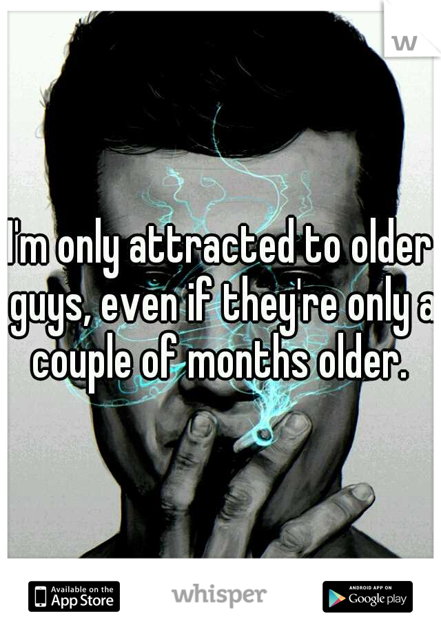 I'm only attracted to older guys, even if they're only a couple of months older. 