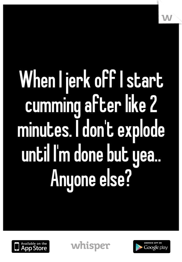 When I jerk off I start cumming after like 2 minutes. I don't explode until I'm done but yea.. Anyone else?
