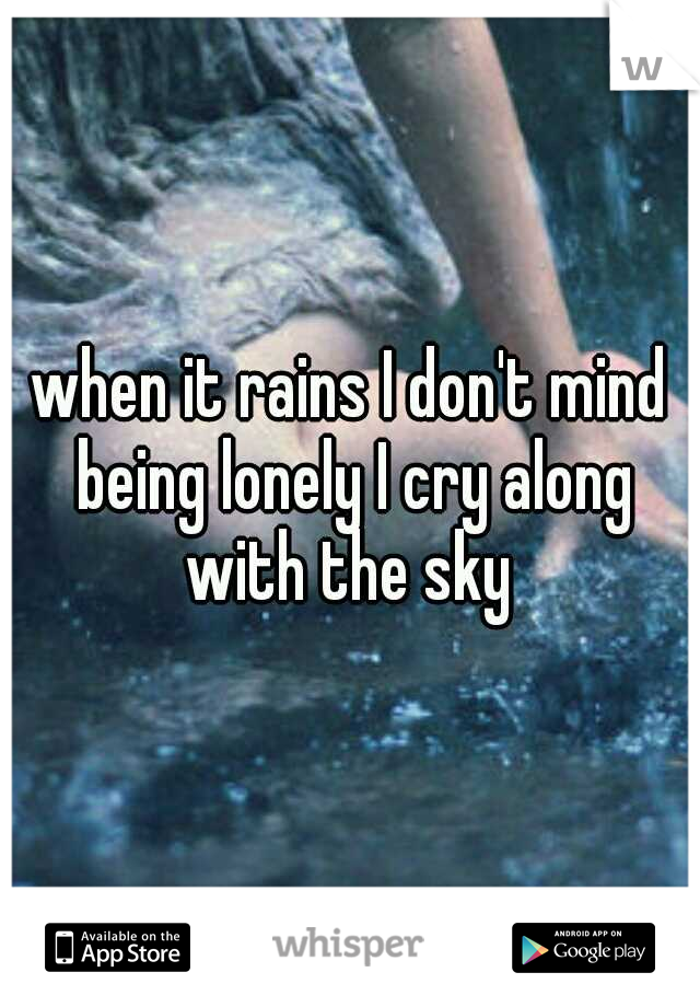 when it rains I don't mind being lonely I cry along with the sky 
