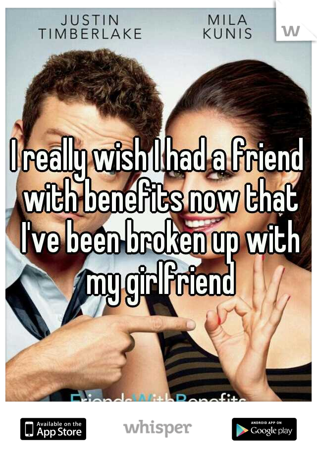 I really wish I had a friend with benefits now that I've been broken up with my girlfriend