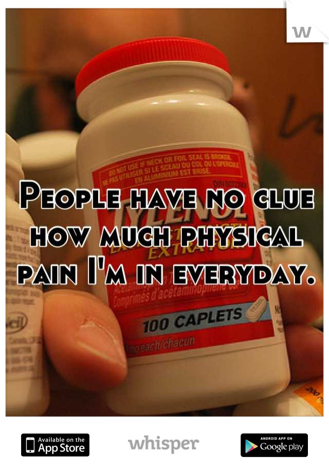 People have no clue how much physical pain I'm in everyday.