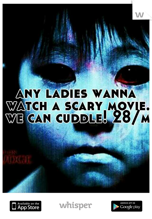 any ladies wanna watch a scary movie. we can cuddle! 28/m