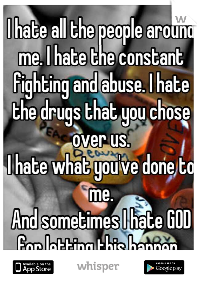 I hate all the people around me. I hate the constant fighting and abuse. I hate the drugs that you chose over us. 
I hate what you've done to me. 
And sometimes I hate GOD for letting this happen. 