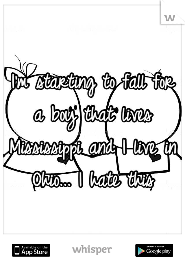 I'm starting to fall for a boy that lives  Mississippi and I live in Ohio... I hate this